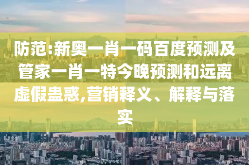 防范:新奧一肖一碼百度預(yù)測及管家一肖一特今晚預(yù)測和遠(yuǎn)離虛假蠱惑,營銷釋義、解釋與落實(shí)