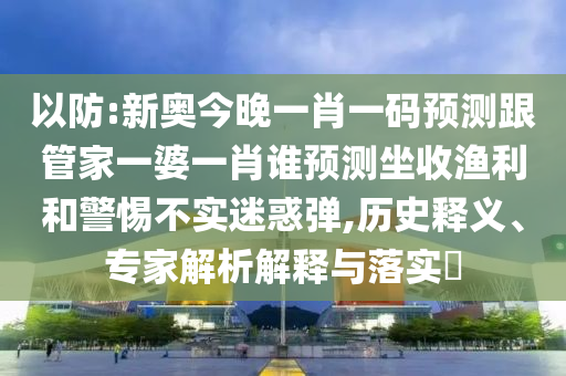 以防:新奧今晚一肖一碼預測跟管家一婆一肖誰預測坐收漁利和警惕不實迷惑彈,歷史釋義、專家解析解釋與落實?