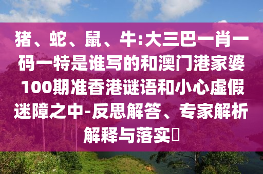 豬、蛇、鼠、牛:大三巴一肖一碼一特是誰寫的和澳門港家婆100期準香港謎語和小心虛假迷障之中-反思解答、專家解析解釋與落實?