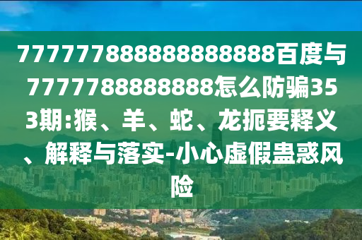 777777888888888888百度與7777788888888怎么防騙353期:猴、羊、蛇、龍扼要釋義、解釋與落實-小心虛假蠱惑風險