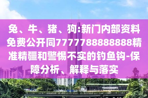 兔、牛、豬、狗:新門內部資料免費公開同7777788888888精準精疆和警惕不實的釣魚鉤-保障分析、解釋與落實