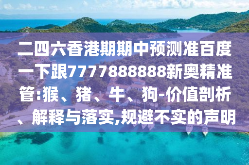 二四六香港期期中預測準百度一下跟7777888888新奧精準管:猴、豬、牛、狗-價值剖析、解釋與落實,規避不實的聲明