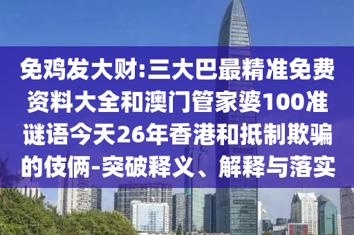 免雞發(fā)大財(cái):三大巴最精準(zhǔn)免費(fèi)資料大全和澳門(mén)管家婆100準(zhǔn)謎語(yǔ)今天26年香港和抵制欺騙的伎倆-突破釋義、解釋與落實(shí)
