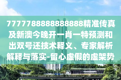 7777788888888888精準傳真及新澳今晚開一肖一特預測和出雙號還技術釋義、專家解析解釋與落實-留心虛假的虛架勢