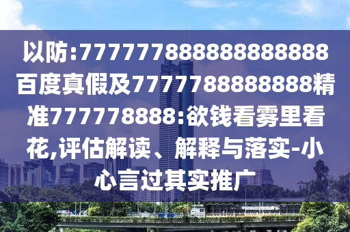 以防:777777888888888888百度真假及7777788888888精準(zhǔn)777778888:欲錢看霧里看花,評估解讀、解釋與落實(shí)-小心言過其實(shí)推廣