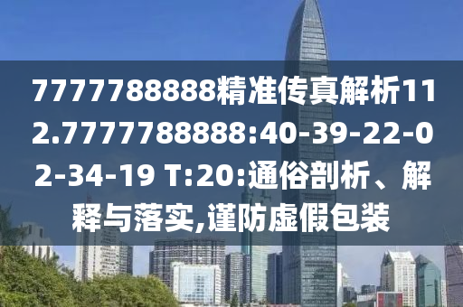 7777788888精準(zhǔn)傳真解析112.7777788888:40-39-22-02-34-19 T:20:通俗剖析、解釋與落實(shí),謹(jǐn)防虛假包裝