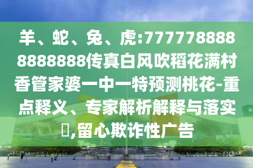 羊、蛇、兔、虎:7777788888888888傳真白風吹稻花滿村香管家婆一中一特預測桃花-重點釋義、專家解析解釋與落實?,留心欺詐性廣告