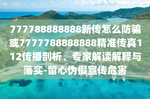 777788888888新傳怎么防騙或7777788888888精準傳真112傳播剖析、專家解讀解釋與落實-留心偽假宣傳危害