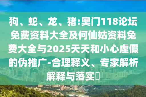 狗、蛇、龍、豬:奧門118論壇免費(fèi)資料大全及何仙姑資料兔費(fèi)大全與2025天天和小心虛假的偽推廣-合理釋義、專家解析解釋與落實(shí)?