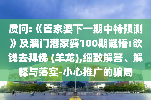 質問:《管家婆下一期中特預測》及澳門港家婆100期謎語:欲錢去拜佛 (羊龍),細致解答、解釋與落實-小心推廣的騙局