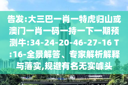 告發(fā):大三巴一肖一特虎歸山或澳門一肖一碼一持一下一期預(yù)測牛:34-24-20-46-27-16 T:16-全景解答、專家解析解釋與落實(shí),規(guī)避有名無實(shí)噱頭