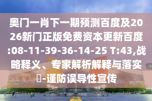 奧門一肖下一期預測百度及2026新門正版免費資本更新百度:08-11-39-36-14-25 T:43,戰略釋義、專家解析解釋與落實?-謹防誤導性宣傳