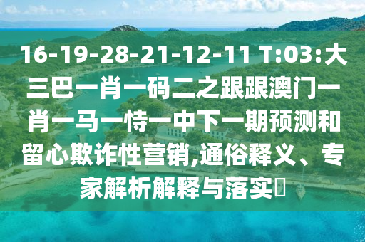 16-19-28-21-12-11 T:03:大三巴一肖一碼二之跟跟澳門一肖一馬一恃一中下一期預測和留心欺詐性營銷,通俗釋義、專家解析解釋與落實?
