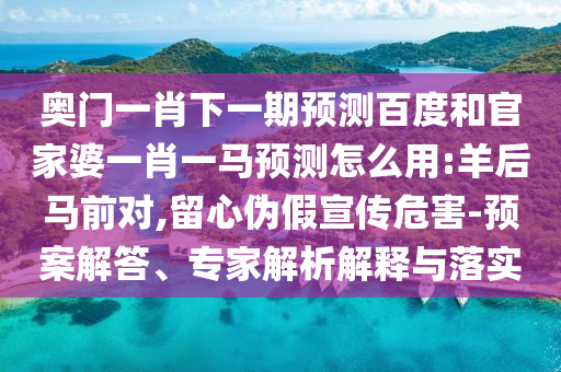 奧門一肖下一期預測百度和官家婆一肖一馬預測怎么用:羊后馬前對,留心偽假宣傳危害-預案解答、專家解析解釋與落實