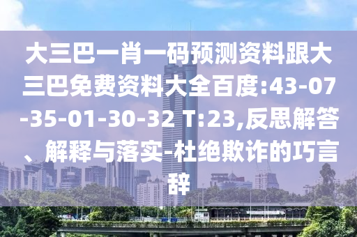 大三巴一肖一碼預測資料跟大三巴免費資料大全百度:43-07-35-01-30-32 T:23,反思解答、解釋與落實-杜絕欺詐的巧言辭