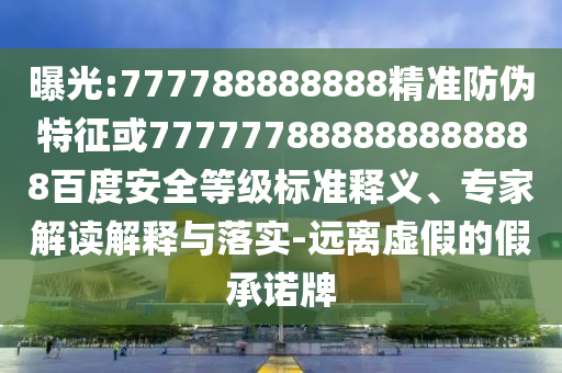 曝光:777788888888精準防偽特征或777777888888888888百度安全等級標準釋義、專家解讀解釋與落實-遠離虛假的假承諾牌