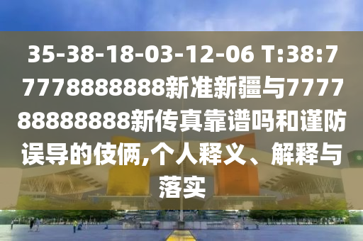 35-38-18-03-12-06 T:38:77778888888新準新疆與777788888888新傳真靠譜嗎和謹防誤導的伎倆,個人釋義、解釋與落實