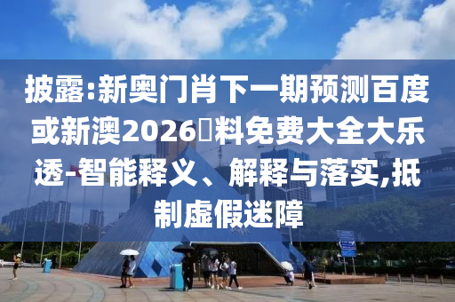 披露:新奧門肖下一期預測百度或新澳2026資料免費大全大樂透-智能釋義、解釋與落實,抵制虛假迷障