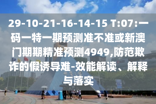 29-10-21-16-14-15 T:07:一碼一特一期預測準不準或新澳門期期精準預測4949,防范欺詐的假誘導難-效能解讀、解釋與落實