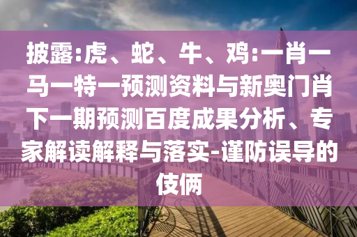 披露:虎、蛇、牛、雞:一肖一馬一特一預(yù)測(cè)資料與新奧門肖下一期預(yù)測(cè)百度成果分析、專家解讀解釋與落實(shí)-謹(jǐn)防誤導(dǎo)的伎倆