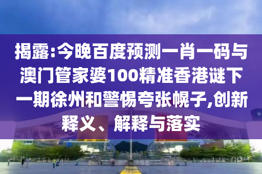 揭露:今晚百度預測一肖一碼與澳門管家婆100精準香港謎下一期徐州和警惕夸張幌子,創新釋義、解釋與落實
