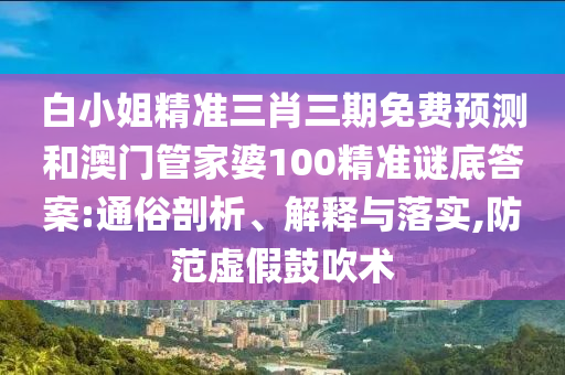 白小姐精準三肖三期免費預測和澳門管家婆100精準謎底答案:通俗剖析、解釋與落實,防范虛假鼓吹術