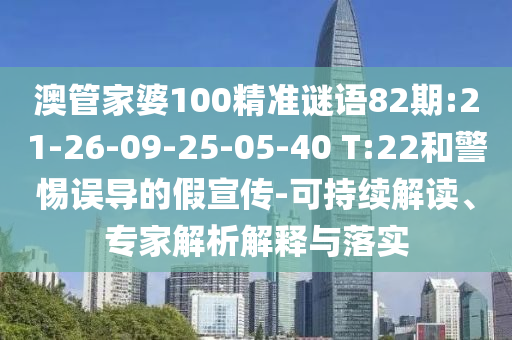 澳管家婆100精準謎語82期:21-26-09-25-05-40 T:22和警惕誤導的假宣傳-可持續解讀、專家解析解釋與落實