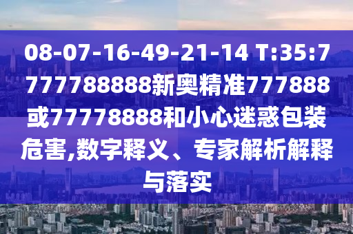08-07-16-49-21-14 T:35:7777788888新奧精準777888或77778888和小心迷惑包裝危害,數字釋義、專家解析解釋與落實