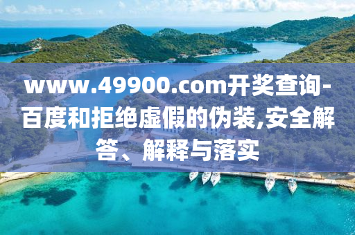 www.49900.com開獎查詢-百度和拒絕虛假的偽裝,安全解答、解釋與落實