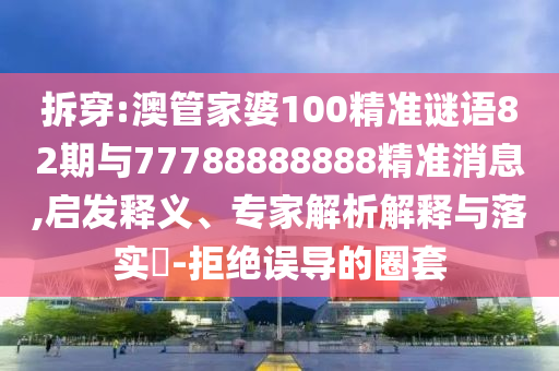 拆穿:澳管家婆100精準謎語82期與77788888888精準消息,啟發(fā)釋義、專家解析解釋與落實?-拒絕誤導的圈套
