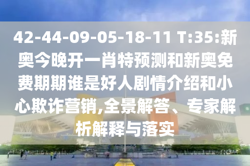 42-44-09-05-18-11 T:35:新奧今晚開一肖特預測和新奧免費期期誰是好人劇情介紹和小心欺詐營銷,全景解答、專家解析解釋與落實