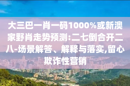 大三巴一肖一碼1000%或新澳家野肖走勢(shì)預(yù)測(cè):二七倒合開(kāi)二八-場(chǎng)景解答、解釋與落實(shí),留心欺詐性營(yíng)銷