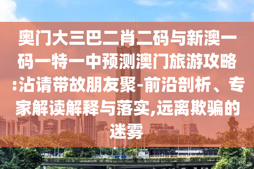 奧門大三巴二肖二碼與新澳一碼一特一中預測澳門旅游攻略:沾請帶故朋友聚-前沿剖析、專家解讀解釋與落實,遠離欺騙的迷霧