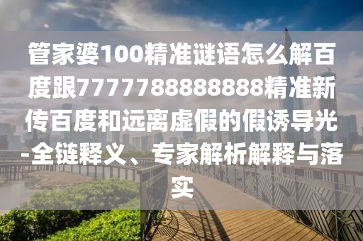 管家婆100精準謎語怎么解百度跟7777788888888精準新傳百度和遠離虛假的假誘導光-全鏈釋義、專家解析解釋與落實