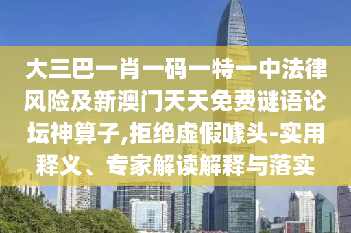 大三巴一肖一碼一特一中法律風險及新澳門天天免費謎語論壇神算子,拒絕虛假噱頭-實用釋義、專家解讀解釋與落實