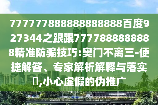 777777888888888888百度927344之跟跟7777888888888精準防騙技巧:奧門不離三-便捷解答、專家解析解釋與落實?,小心虛假的偽推廣
