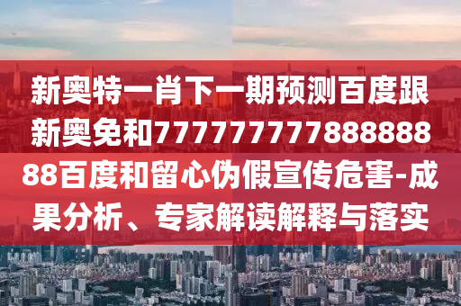 新奧特一肖下一期預(yù)測百度跟新奧免和77777777788888888百度和留心偽假宣傳危害-成果分析、專家解讀解釋與落實