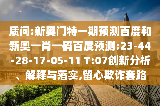 質(zhì)問:新奧門特一期預(yù)測百度和新奧一肖一碼百度預(yù)測:23-44-28-17-05-11 T:07創(chuàng)新分析、解釋與落實(shí),留心欺詐套路