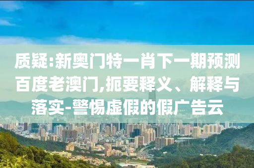質(zhì)疑:新奧門特一肖下一期預測百度老澳門,扼要釋義、解釋與落實-警惕虛假的假廣告云