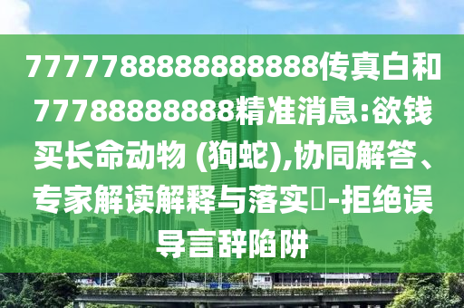 7777788888888888傳真白和77788888888精準消息:欲錢買長命動物 (狗蛇),協同解答、專家解讀解釋與落實?-拒絕誤導言辭陷阱