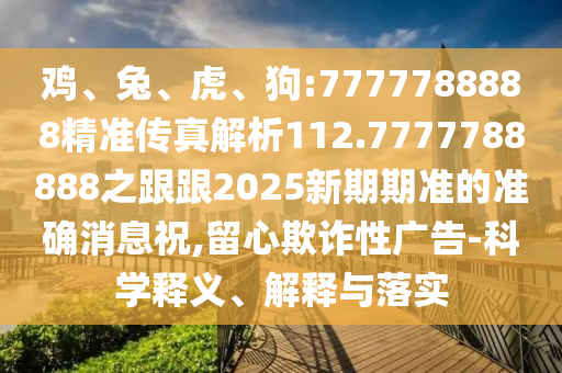雞、兔、虎、狗:7777788888精準(zhǔn)傳真解析112.7777788888之跟跟2025新期期準(zhǔn)的準(zhǔn)確消息祝,留心欺詐性廣告-科學(xué)釋義、解釋與落實