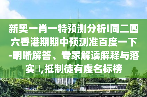 新奧一肖一特預(yù)測(cè)分析l同二四六香港期期中預(yù)測(cè)準(zhǔn)百度一下-明晰解答、專家解讀解釋與落實(shí)?,抵制徒有虛名標(biāo)榜