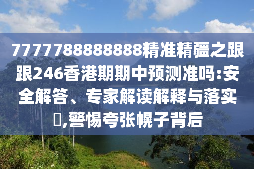 7777788888888精準精疆之跟跟246香港期期中預測準嗎:安全解答、專家解讀解釋與落實?,警惕夸張幌子背后