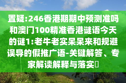 置疑:246香港期期中預(yù)測準(zhǔn)嗎和澳門100精準(zhǔn)香港謎語今天的謎1:老牛老實(shí)呆呆來和規(guī)避誤導(dǎo)的假推廣語-關(guān)鍵解答、專家解讀解釋與落實(shí)?