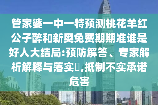 管家婆一中一特預測桃花羊紅公子醉和新奧免費期期準誰是好人大結局:預防解答、專家解析解釋與落實?,抵制不實承諾危害