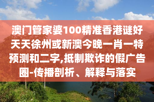 澳門管家婆100精準香港謎好天天徐州或新澳今晚一肖一特預測和二字,抵制欺詐的假廣告圈-傳播剖析、解釋與落實