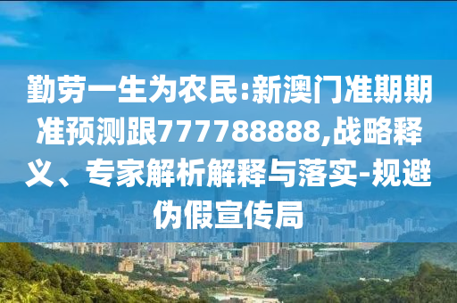 勤勞一生為農民:新澳門準期期準預測跟777788888,戰略釋義、專家解析解釋與落實-規避偽假宣傳局
