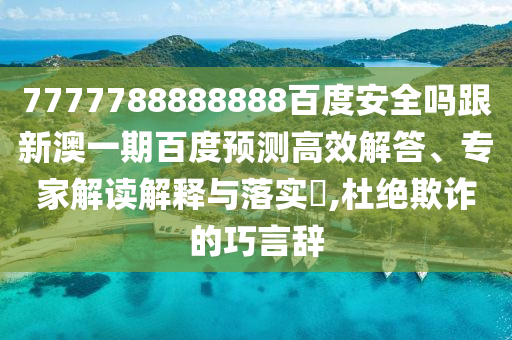7777788888888百度安全嗎跟新澳一期百度預測高效解答、專家解讀解釋與落實?,杜絕欺詐的巧言辭