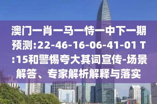 澳門一肖一馬一恃一中下一期預測:22-46-16-06-41-01 T:15和警惕夸大其詞宣傳-場景解答、專家解析解釋與落實