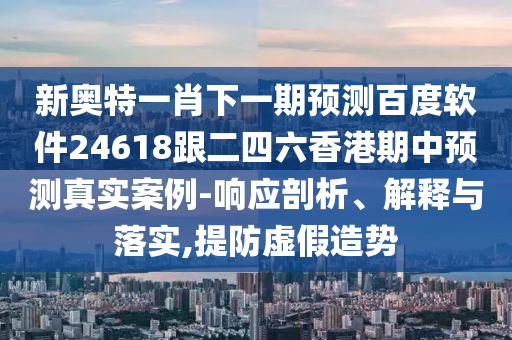 新奧特一肖下一期預測百度軟件24618跟二四六香港期中預測真實案例-響應剖析、解釋與落實,提防虛假造勢